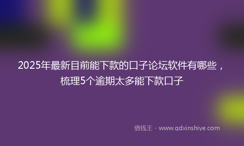 2025年最新目前能下款的口子论坛软件有哪些，梳理5个逾期太多能下款口子