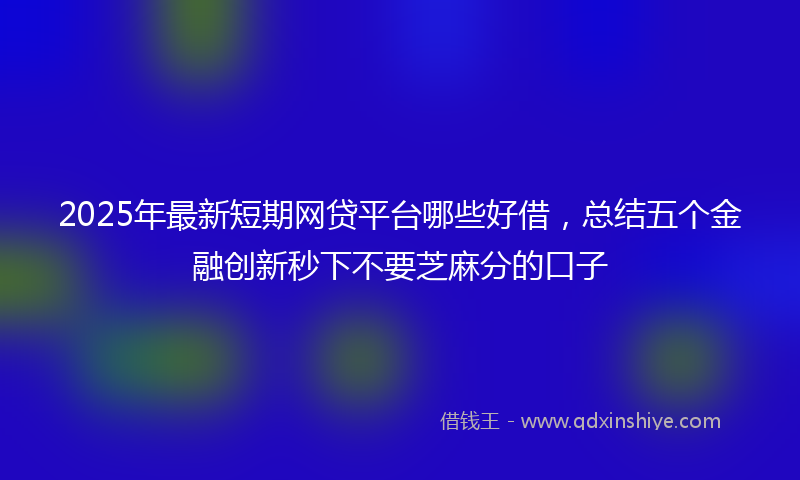 2025年最新短期网贷平台哪些好借，总结五个金融创新秒下不要芝麻分的口子