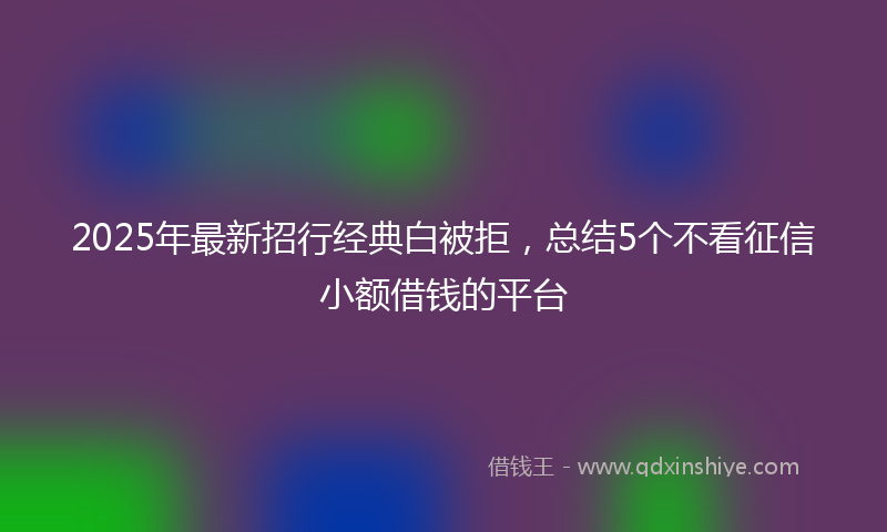 2025年最新招行经典白被拒，总结5个不看征信小额借钱的平台