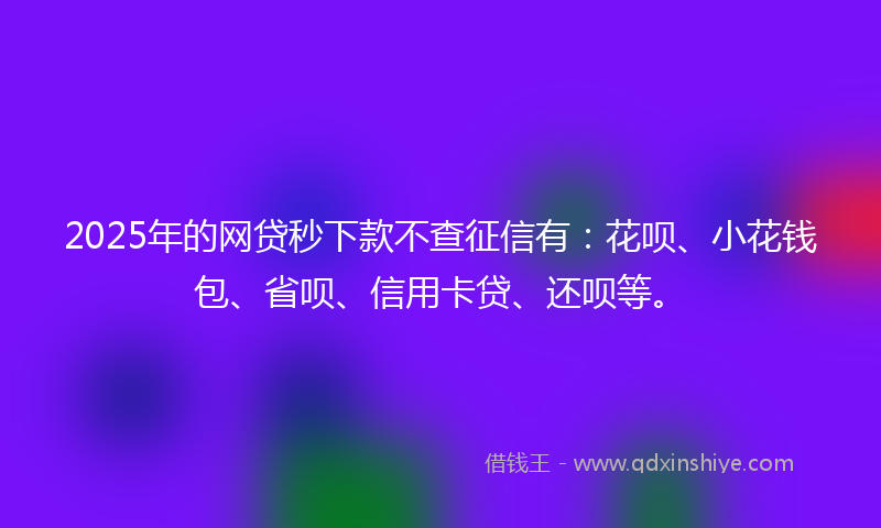 2025年的网贷秒下款不查征信有：花呗、小花钱包、省呗、信用卡贷、还呗等。