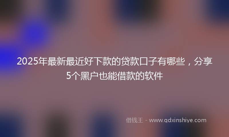 2025年最新最近好下款的贷款口子有哪些，分享5个黑户也能借款的软件