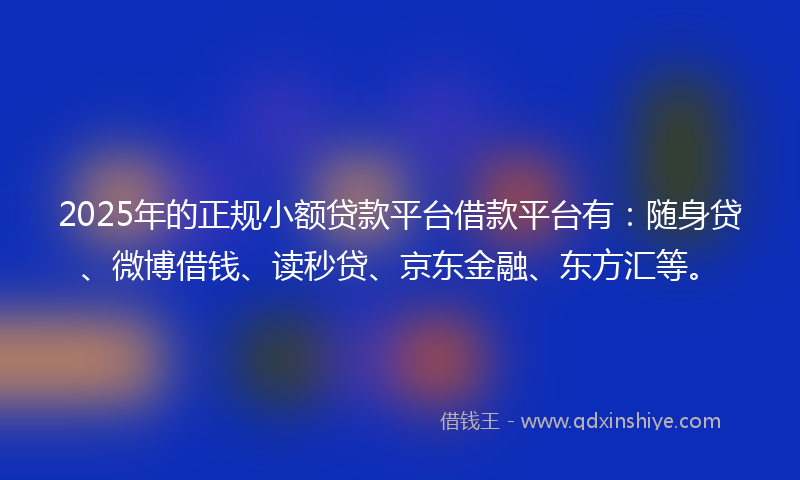 2025年的正规小额贷款平台借款平台有：随身贷、微博借钱、读秒贷、京东金融、东方汇等。