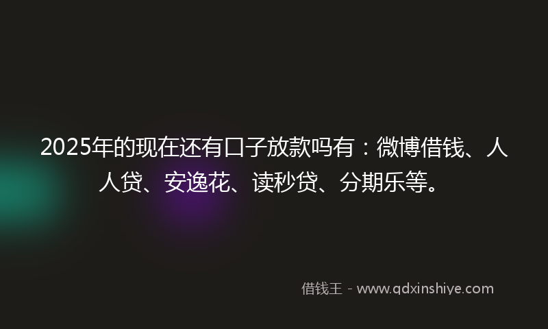 2025年的现在还有口子放款吗有：微博借钱、人人贷、安逸花、读秒贷、分期乐等。