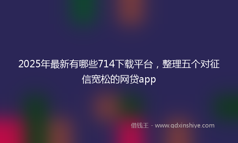 2025年最新有哪些714下载平台，整理五个对征信宽松的网贷app