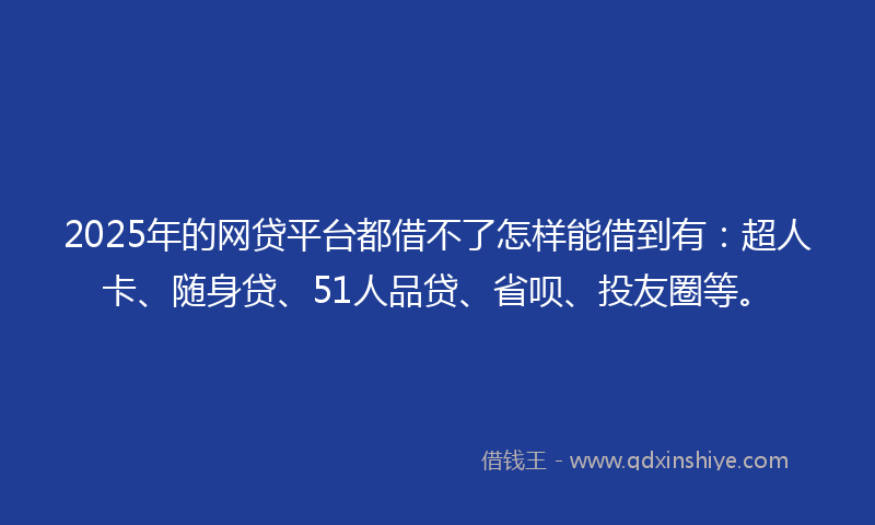 2025年的网贷平台都借不了怎样能借到有：超人卡、随身贷、51人品贷、省呗、投友圈等。