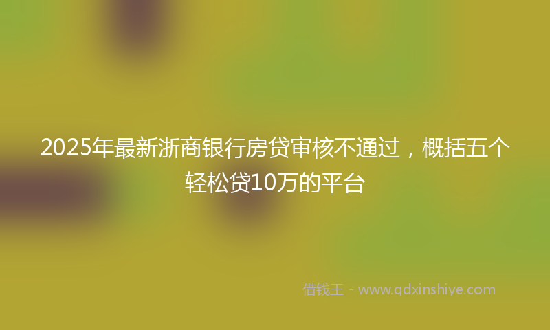 2025年最新浙商银行房贷审核不通过，概括五个轻松贷10万的平台