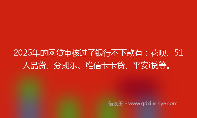 2025年的网贷审核过了银行不下款有：花呗、51人品贷、分期乐、维信卡卡贷、平安i贷等。