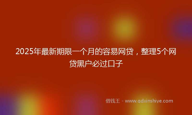 2025年最新期限一个月的容易网贷，整理5个网贷黑户必过口子
