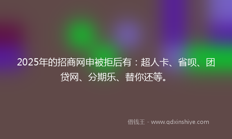2025年的招商网申被拒后有：超人卡、省呗、团贷网、分期乐、替你还等。