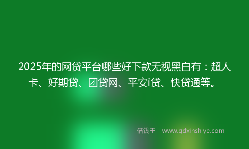 2025年的网贷平台哪些好下款无视黑白有：超人卡、好期贷、团贷网、平安i贷、快贷通等。