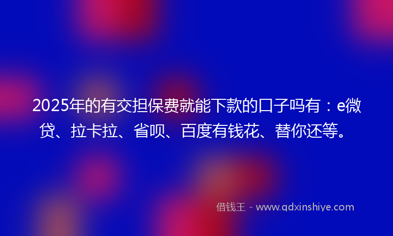 2025年的有交担保费就能下款的口子吗有：e微贷、拉卡拉、省呗、百度有钱花、替你还等。