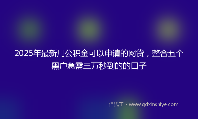 2025年最新用公积金可以申请的网贷，整合五个黑户急需三万秒到的的口子