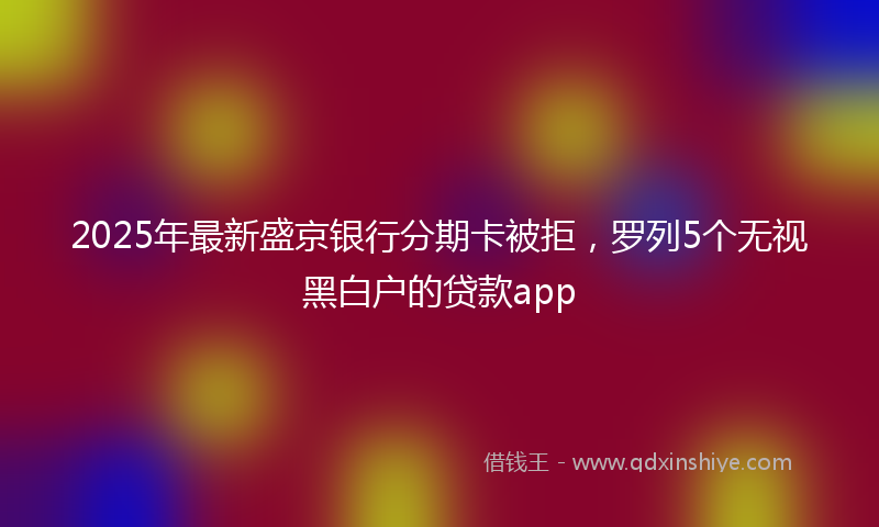 2025年最新盛京银行分期卡被拒，罗列5个无视黑白户的贷款app