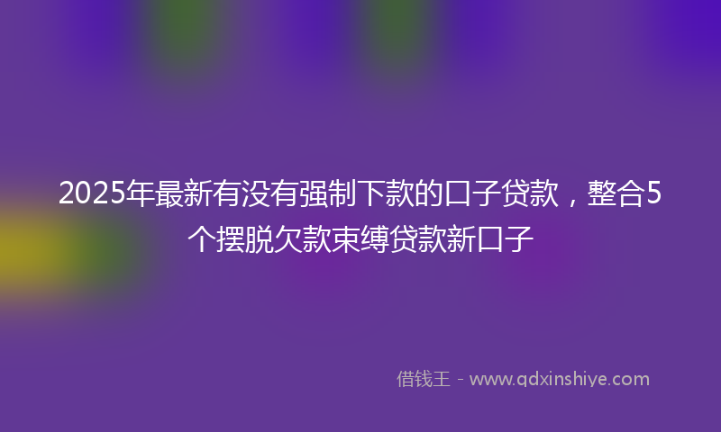 2025年最新有没有强制下款的口子贷款，整合5个摆脱欠款束缚贷款新口子