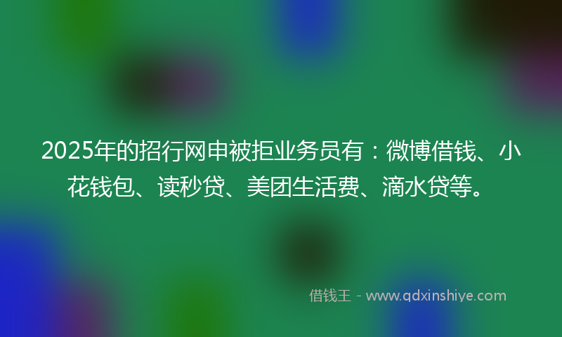 2025年的招行网申被拒业务员有：微博借钱、小花钱包、读秒贷、美团生活费、滴水贷等。