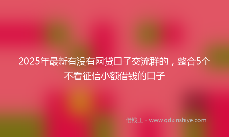 2025年最新有没有网贷口子交流群的，整合5个不看征信小额借钱的口子