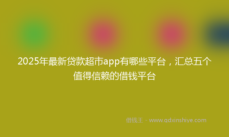 2025年最新贷款超市app有哪些平台，汇总五个值得信赖的借钱平台