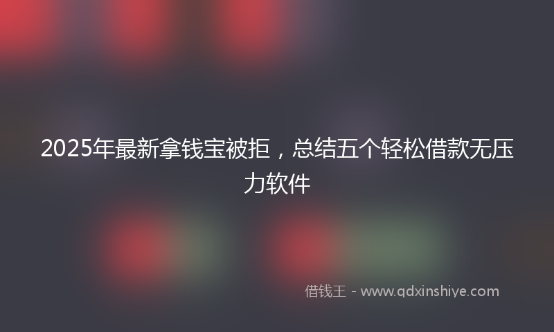 2025年最新拿钱宝被拒，总结五个轻松借款无压力软件