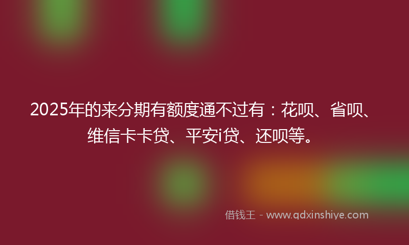2025年的来分期有额度通不过有：花呗、省呗、维信卡卡贷、平安i贷、还呗等。