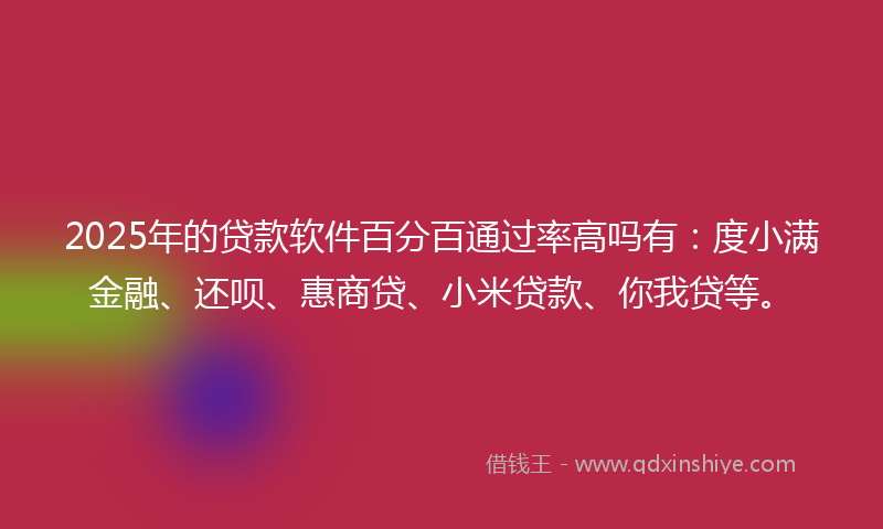 2025年的贷款软件百分百通过率高吗有：度小满金融、还呗、惠商贷、小米贷款、你我贷等。