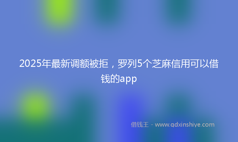 2025年最新调额被拒，罗列5个芝麻信用可以借钱的app