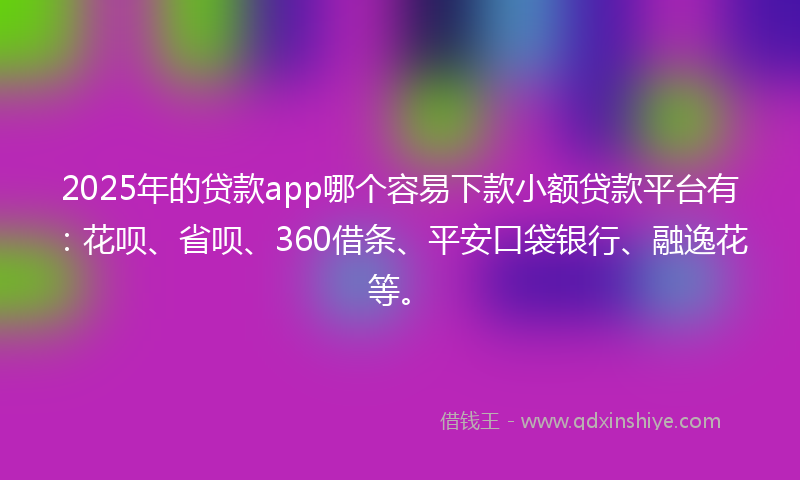 2025年的贷款app哪个容易下款小额贷款平台有：花呗、省呗、360借条、平安口袋银行、融逸花等。