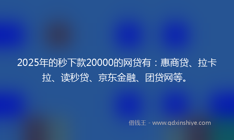 2025年的秒下款20000的网贷有：惠商贷、拉卡拉、读秒贷、京东金融、团贷网等。