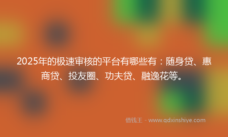 2025年的极速审核的平台有哪些有：随身贷、惠商贷、投友圈、功夫贷、融逸花等。