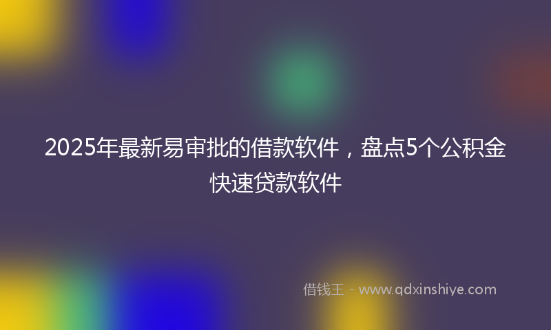 2025年最新易审批的借款软件，盘点5个公积金快速贷款软件