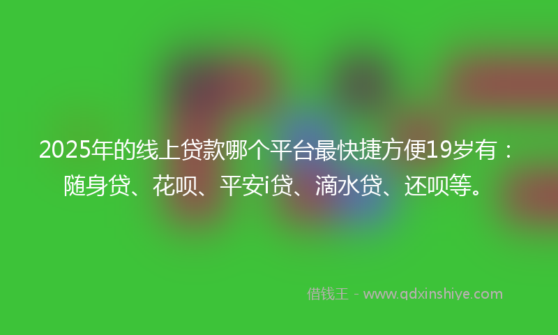 2025年的线上贷款哪个平台最快捷方便19岁有：随身贷、花呗、平安i贷、滴水贷、还呗等。