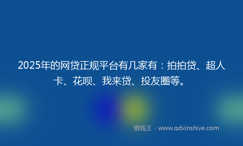 2025年的网贷正规平台有几家有：拍拍贷、超人卡、花呗、我来贷、投友圈等。