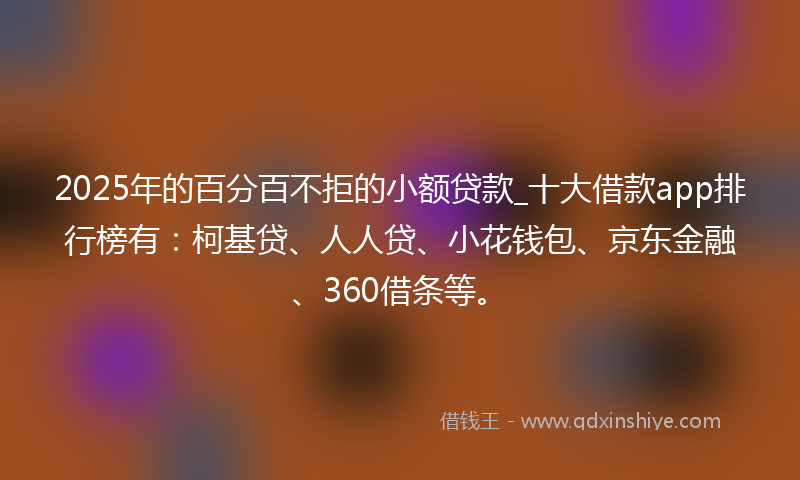 2025年的百分百不拒的小额贷款_十大借款app排行榜有：柯基贷、人人贷、小花钱包、京东金融、360借条等。