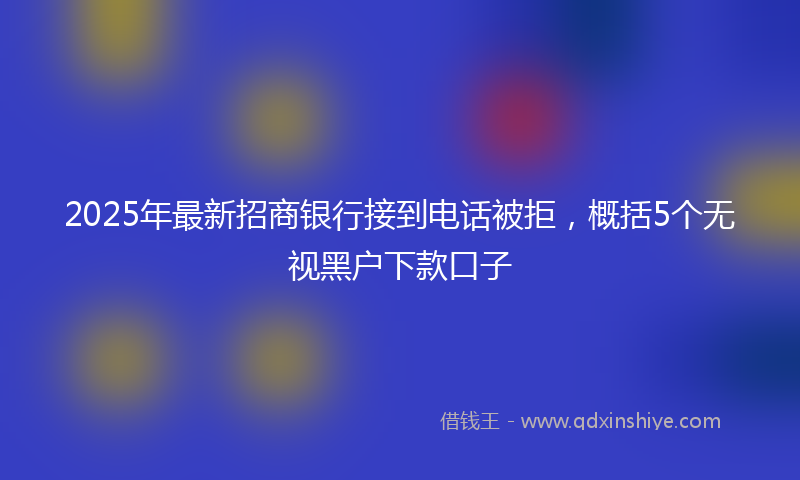 2025年最新招商银行接到电话被拒，概括5个无视黑户下款口子