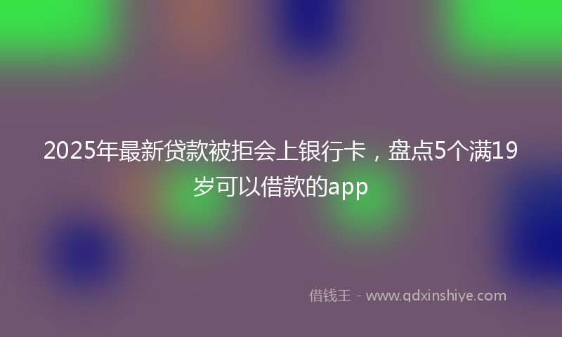 2025年最新贷款被拒会上银行卡，盘点5个满19岁可以借款的app
