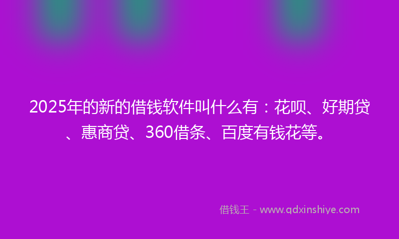 2025年的新的借钱软件叫什么有：花呗、好期贷、惠商贷、360借条、百度有钱花等。
