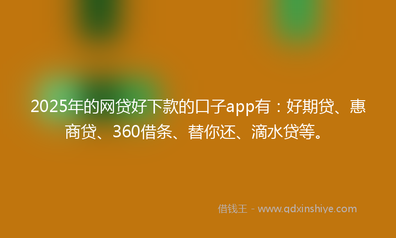 2025年的网贷好下款的口子app有：好期贷、惠商贷、360借条、替你还、滴水贷等。