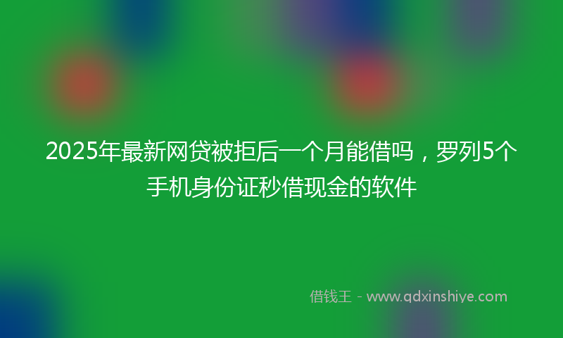 2025年最新网贷被拒后一个月能借吗，罗列5个手机身份证秒借现金的软件
