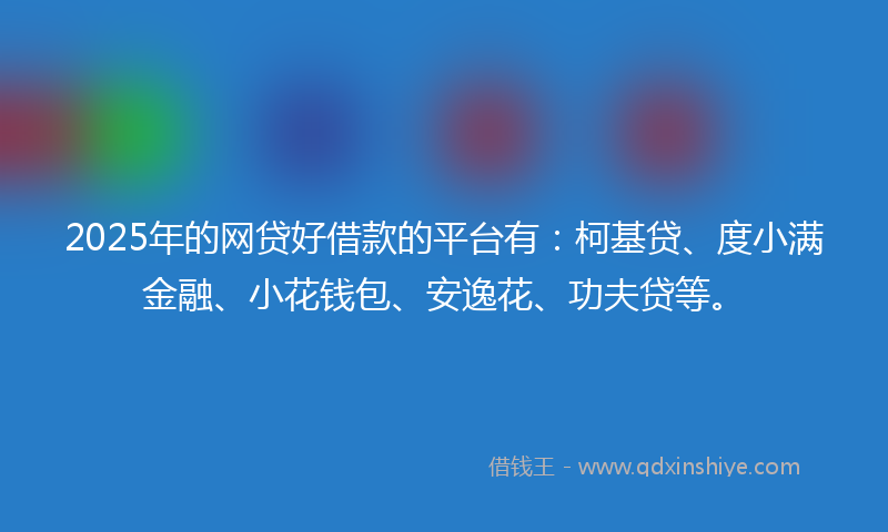 2025年的网贷好借款的平台有：柯基贷、度小满金融、小花钱包、安逸花、功夫贷等。