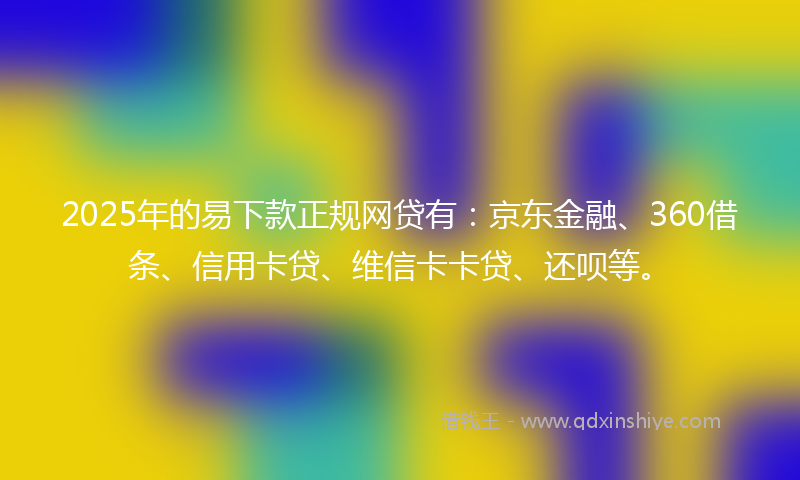 2025年的易下款正规网贷有：京东金融、360借条、信用卡贷、维信卡卡贷、还呗等。