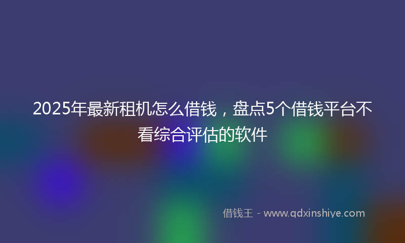 2025年最新租机怎么借钱，盘点5个借钱平台不看综合评估的软件