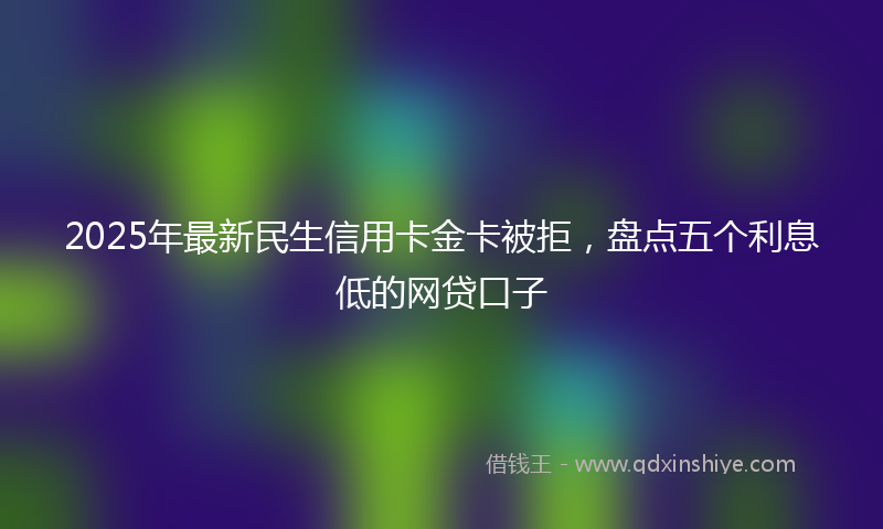 2025年最新民生信用卡金卡被拒，盘点五个利息低的网贷口子