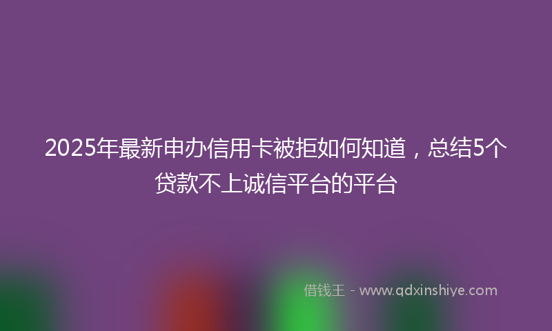 2025年最新申办信用卡被拒如何知道，总结5个贷款不上诚信平台的平台