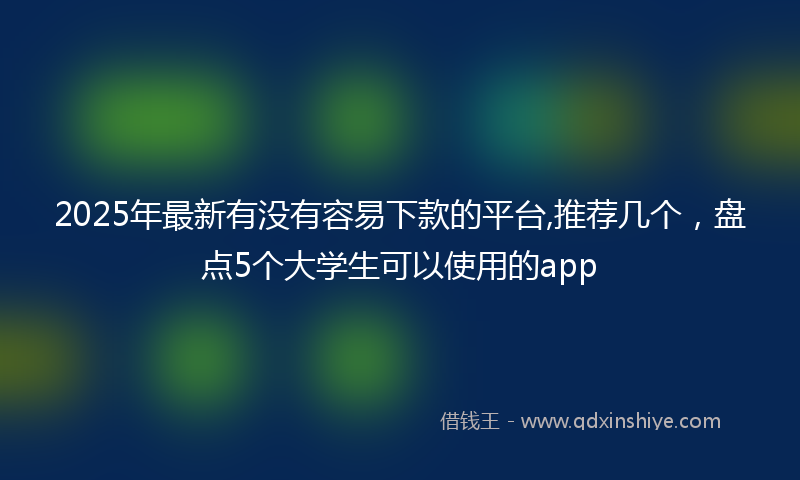 2025年最新有没有容易下款的平台,推荐几个，盘点5个大学生可以使用的app