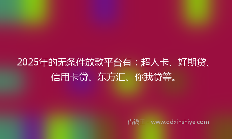 2025年的无条件放款平台有：超人卡、好期贷、信用卡贷、东方汇、你我贷等。