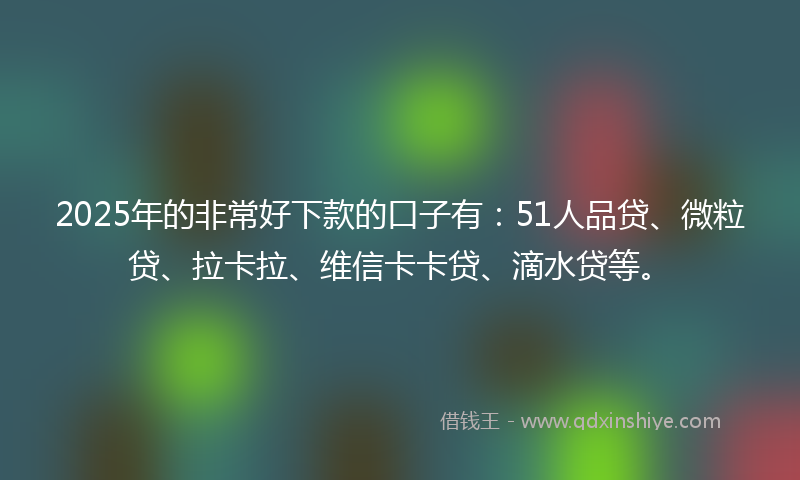 2025年的非常好下款的口子有：51人品贷、微粒贷、拉卡拉、维信卡卡贷、滴水贷等。