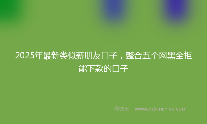 2025年最新类似薪朋友口子，整合五个网黑全拒能下款的口子