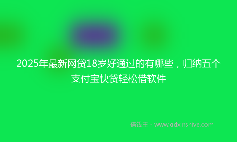 2025年最新网贷18岁好通过的有哪些，归纳五个支付宝快贷轻松借软件
