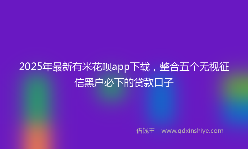 2025年最新有米花呗app下载，整合五个无视征信黑户必下的贷款口子