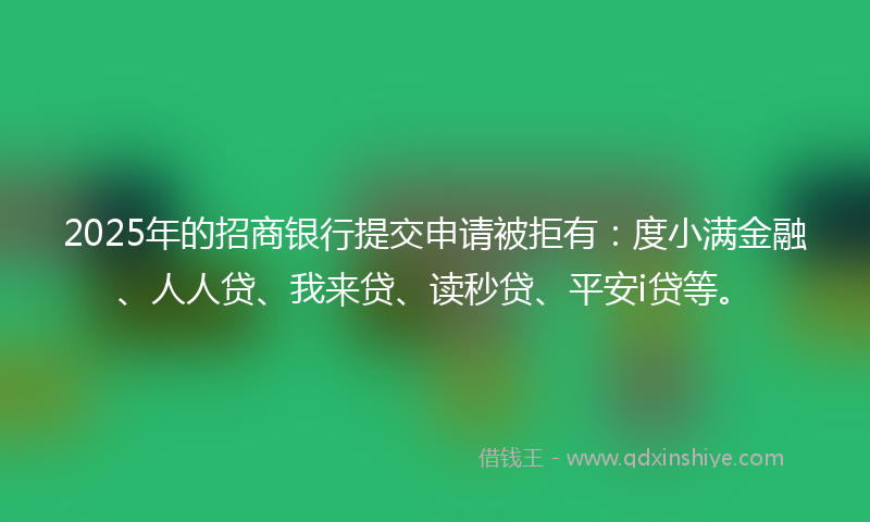 2025年的招商银行提交申请被拒有：度小满金融、人人贷、我来贷、读秒贷、平安i贷等。