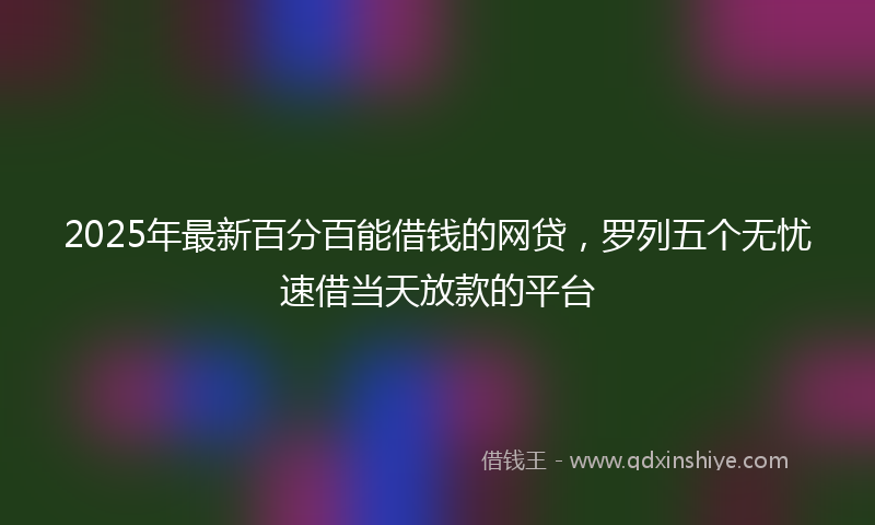 2025年最新百分百能借钱的网贷，罗列五个无忧速借当天放款的平台